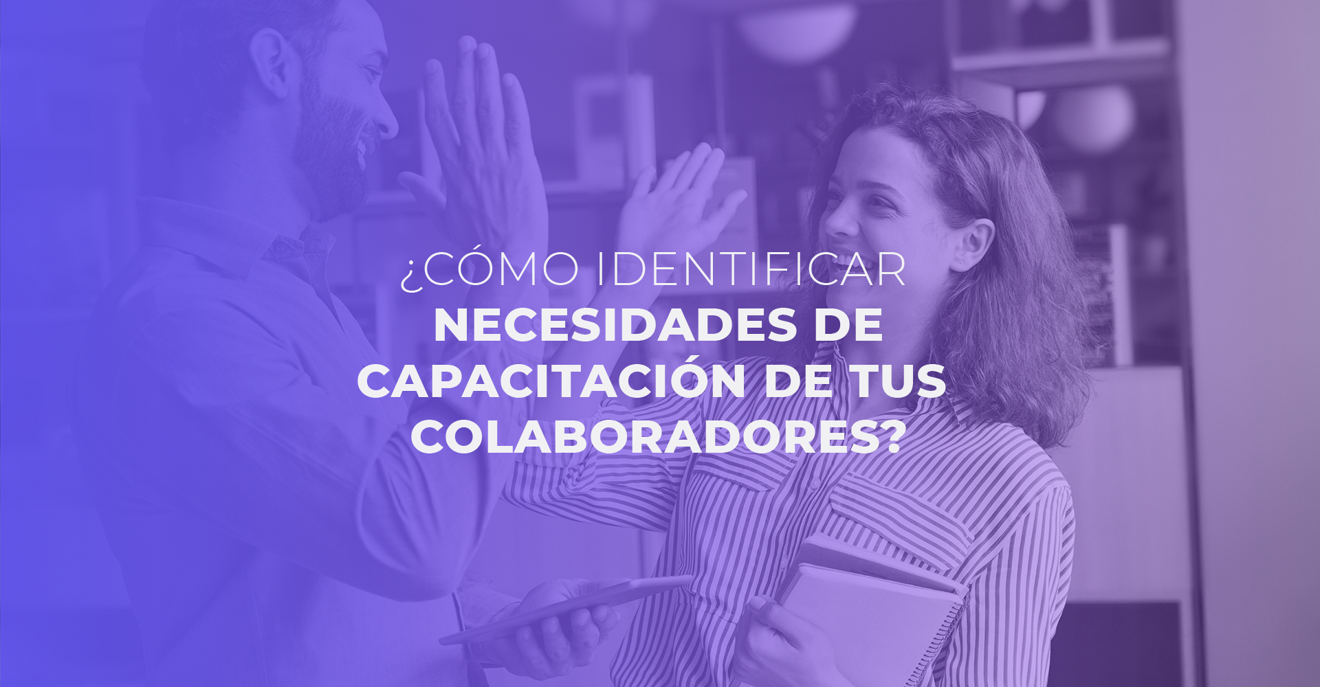 ¿CÓMO IDENTIFICAR LAS NECESIDADES DE CAPACITACIÓN DE TUS
COLABORADORES?