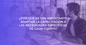 ¿Por qué es tan importante adaptar la capacitación a las necesidades específicas de cada equipo?